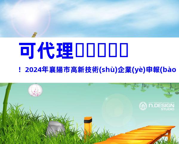 可代理！2024年襄陽市高新技術(shù)企業(yè)申報(bào)流程、獎(jiǎng)勵(lì)補(bǔ)貼